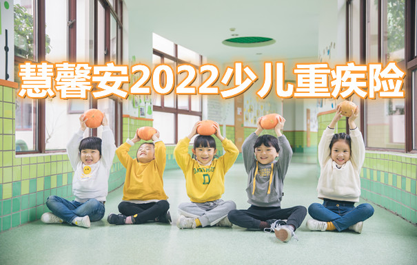 2022儿童重疾险怎么选？慧馨安2022少儿重疾险怎么样-